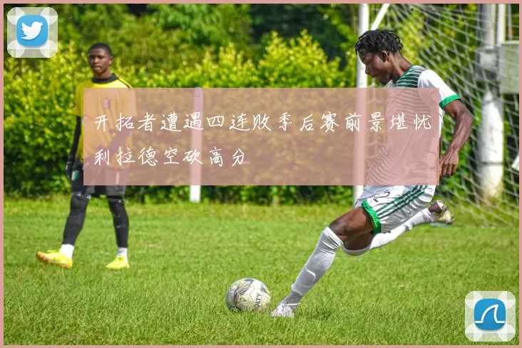 开拓者遭遇四连败季后赛前景堪忧利拉德空砍高分