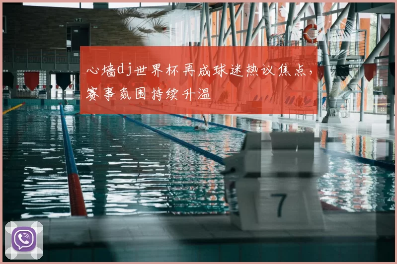 心墙dj世界杯再成球迷热议焦点,赛事氛围持续升温