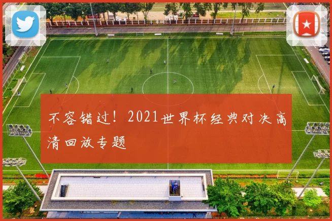 不容错过!2021世界杯经典对决高清回放专题