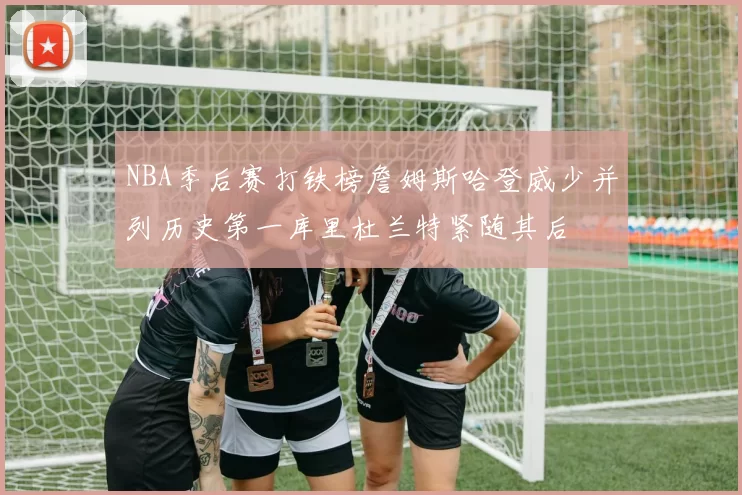 NBA季后赛打铁榜詹姆斯哈登威少并列历史第一库里杜兰特紧随其后