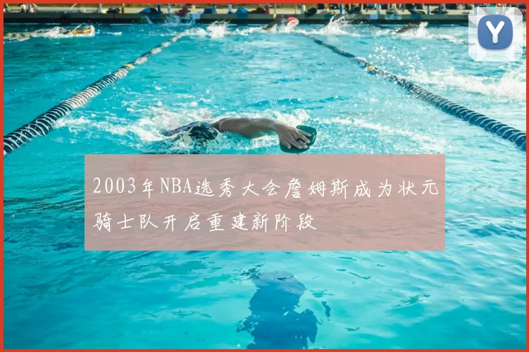 2003年NBA选秀大会詹姆斯成为状元骑士队开启重建新阶段