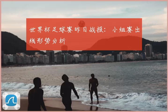 世界杯足球赛昨日战报:小组赛出线形势分析