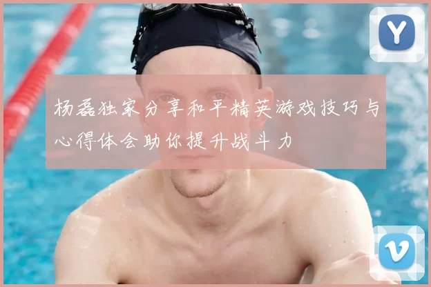 杨磊独家分享和平精英游戏技巧与心得体会助你提升战斗力