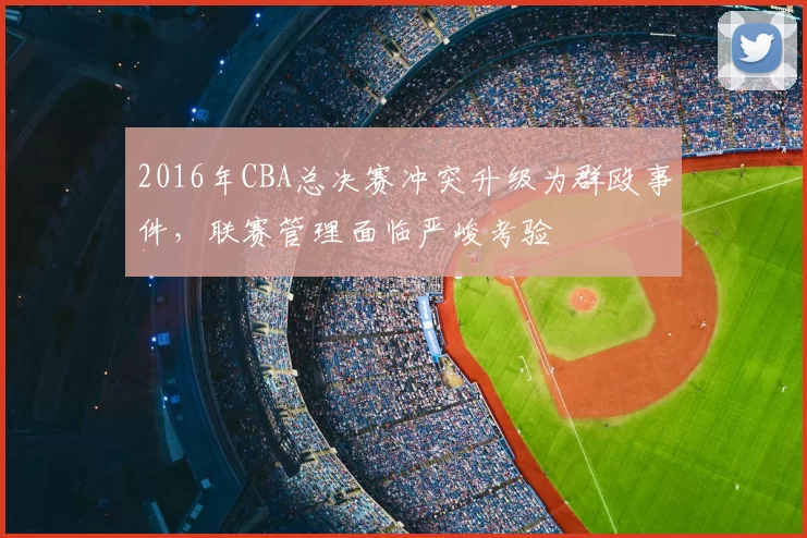 2016年CBA总决赛冲突升级为群殴事件,联赛管理面临严峻考验