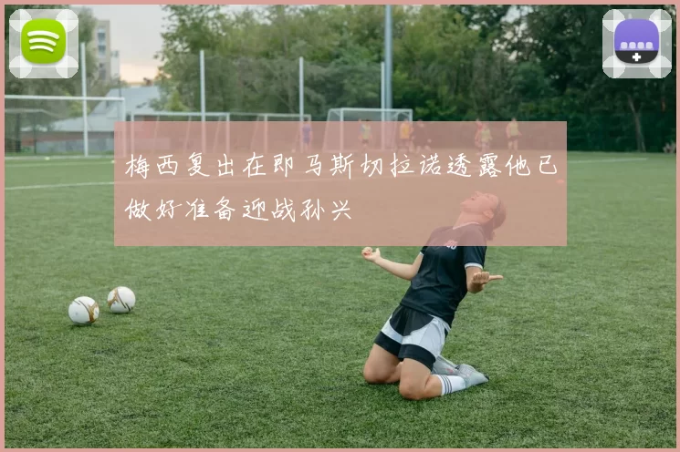 梅西复出在即马斯切拉诺透露他已做好准备迎战孙兴慜