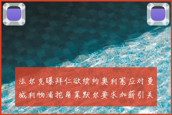 法尔克曝拜仁欲续约奥利塞应对曼城利物浦挖角莱默尔要求加薪引关注