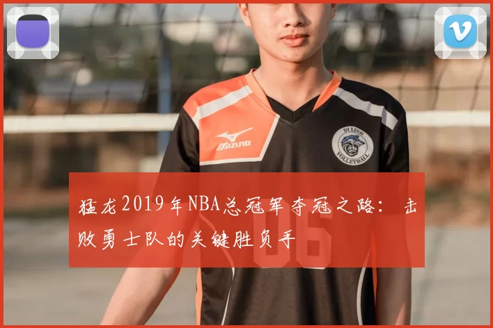 猛龙2019年NBA总冠军夺冠之路:击败勇士队的关键胜负手
