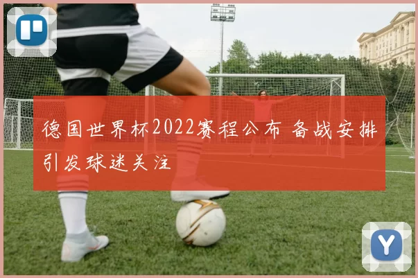 德国世界杯2022赛程公布 备战安排引发球迷关注