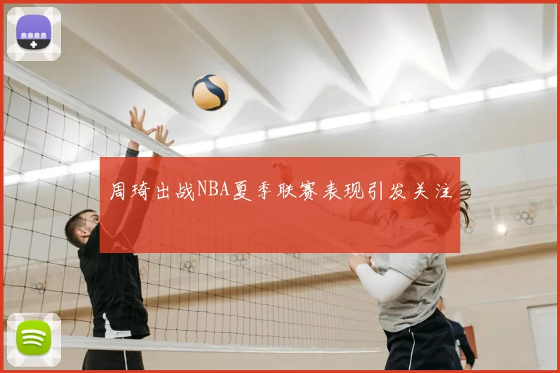 周琦出战NBA夏季联赛表现引发关注