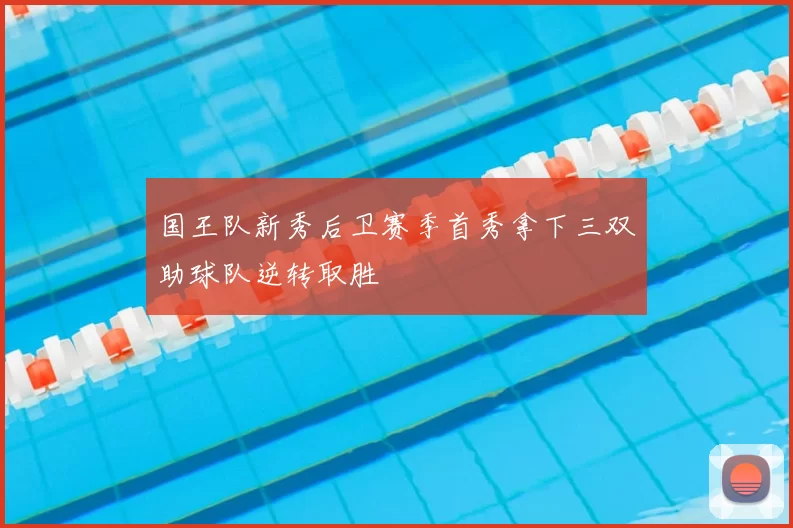 国王队新秀后卫赛季首秀拿下三双助球队逆转取胜