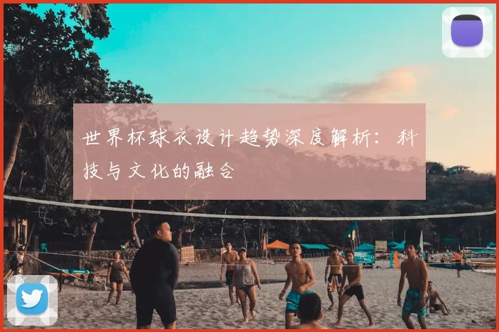 世界杯球衣设计趋势深度解析:科技与文化的融合