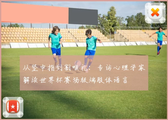 从竖中指到割喉礼:专访心理学家解读世界杯赛场极端肢体语言
