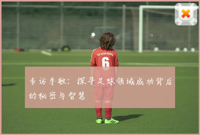 专访李敏:探寻足球领域成功背后的秘密与智慧