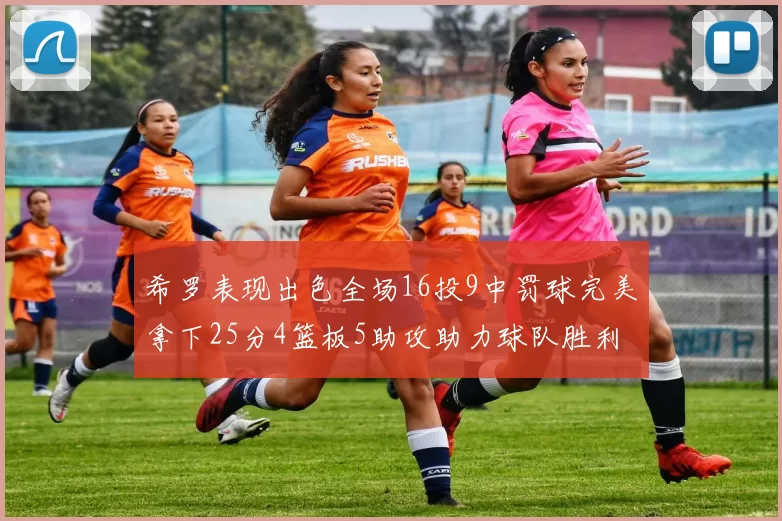 希罗表现出色全场16投9中罚球完美拿下25分4篮板5助攻助力球队胜利