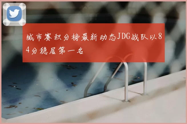 城市赛积分榜最新动态JDG战队以84分稳居第一名