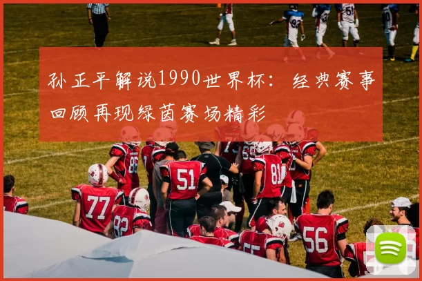 孙正平解说1990世界杯:经典赛事回顾再现绿茵赛场精彩