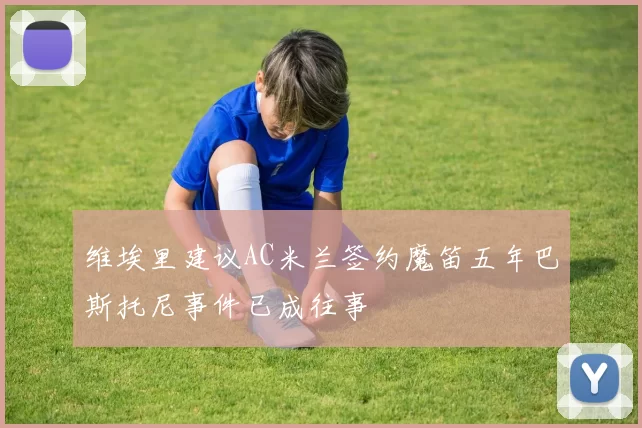 维埃里建议AC米兰签约魔笛五年巴斯托尼事件已成往事