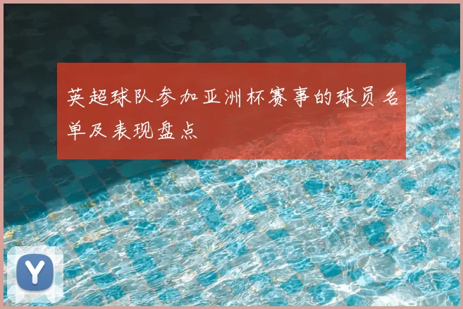 英超球队参加亚洲杯赛事的球员名单及表现盘点