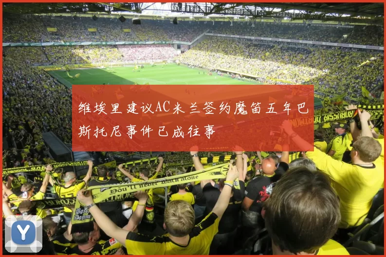 维埃里建议AC米兰签约魔笛五年巴斯托尼事件已成往事