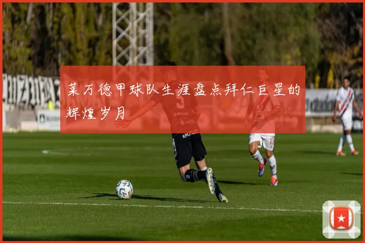 莱万德甲球队生涯盘点拜仁巨星的辉煌岁月