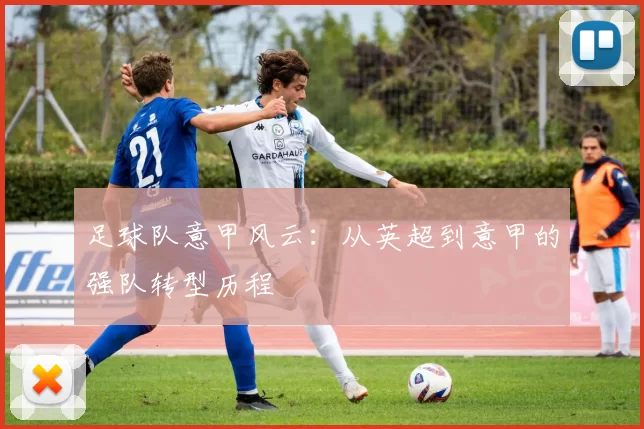 足球队意甲风云:从英超到意甲的强队转型历程