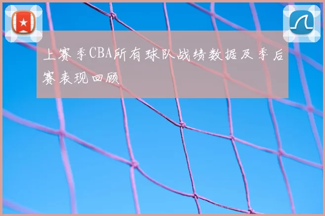上赛季CBA所有球队战绩数据及季后赛表现回顾