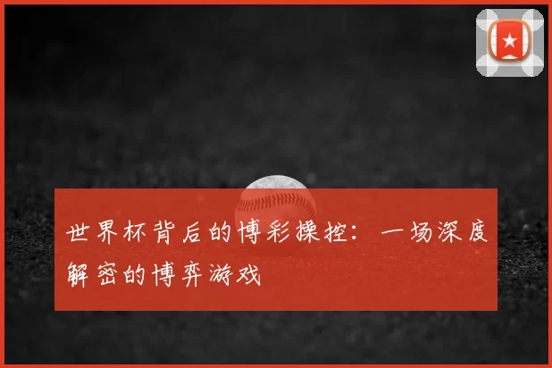 世界杯背后的博彩操控：一场深度解密的博弈游戏