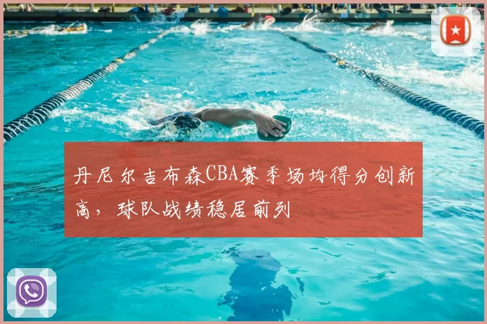 丹尼尔吉布森CBA赛季场均得分创新高,球队战绩稳居前列