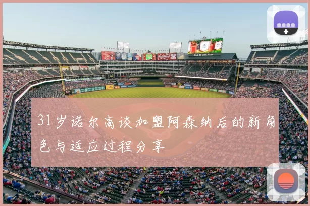 31岁诺尔高谈加盟阿森纳后的新角色与适应过程分享