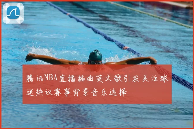 腾讯NBA直播插曲英文歌引发关注球迷热议赛事背景音乐选择