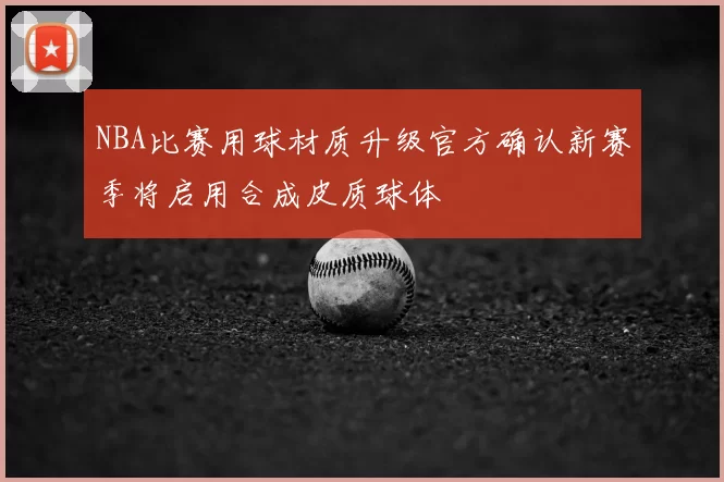 NBA比赛用球材质升级官方确认新赛季将启用合成皮质球体