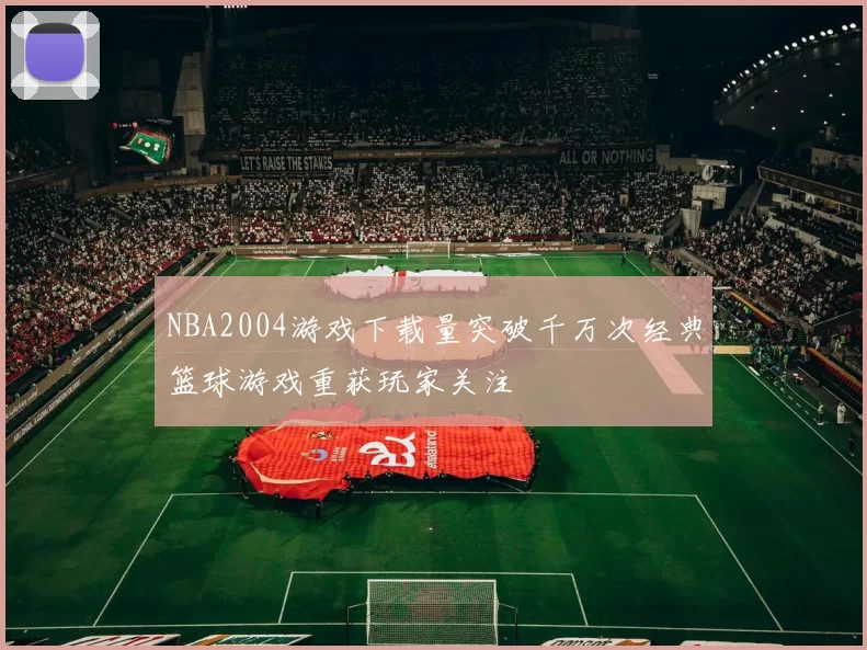 NBA2004游戏下载量突破千万次经典篮球游戏重获玩家关注