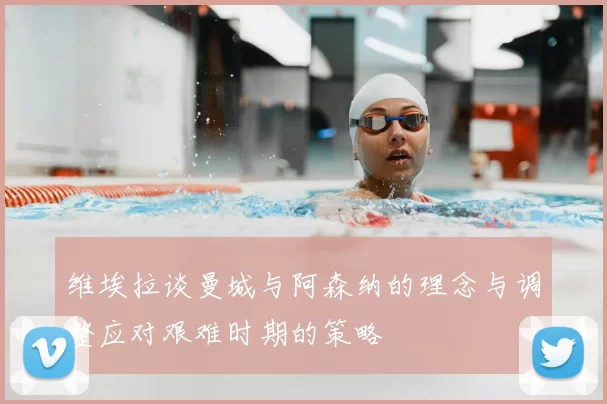 维埃拉谈曼城与阿森纳的理念与调整应对艰难时期的策略