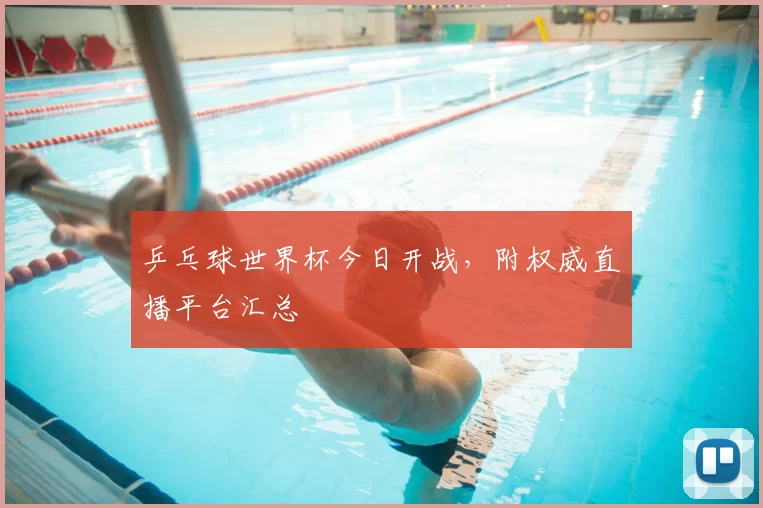 乒乓球世界杯今日开战,附权威直播平台汇总