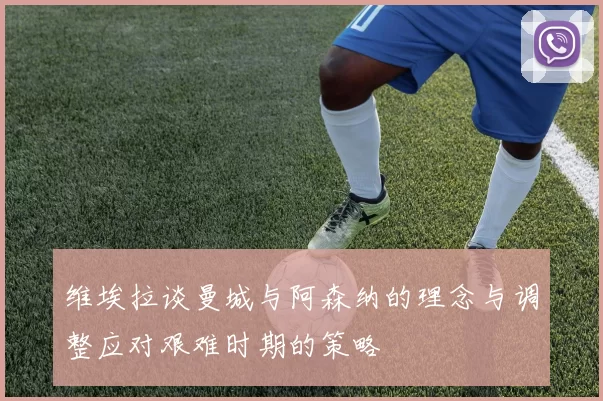 维埃拉谈曼城与阿森纳的理念与调整应对艰难时期的策略