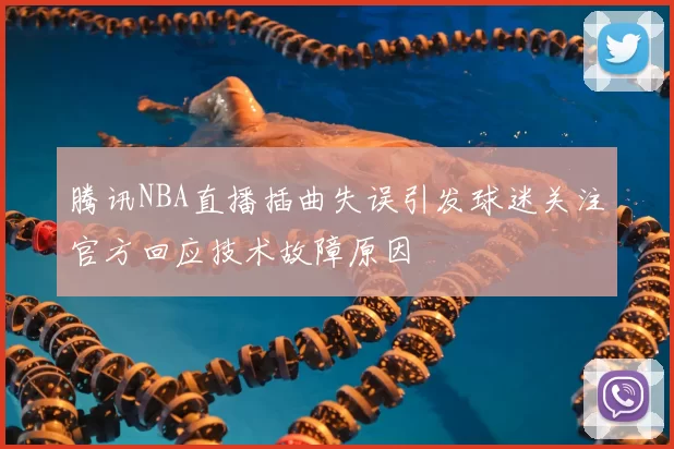 腾讯NBA直播插曲失误引发球迷关注官方回应技术故障原因