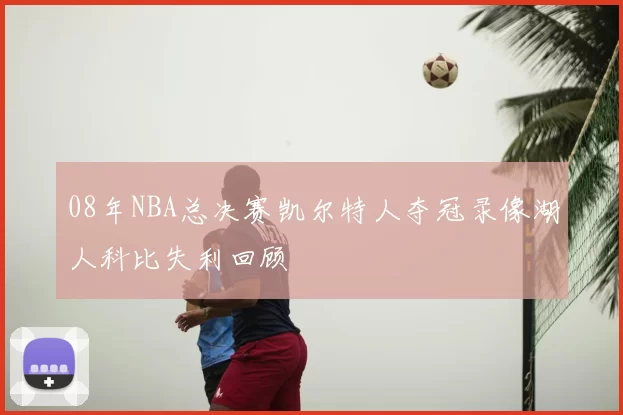 08年NBA总决赛凯尔特人夺冠录像湖人科比失利回顾