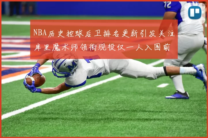NBA历史控球后卫排名更新引发关注库里魔术师领衔现役仅一人入围前十