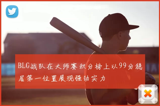 BLG战队在大师赛积分榜上以99分稳居第一位置展现强劲实力