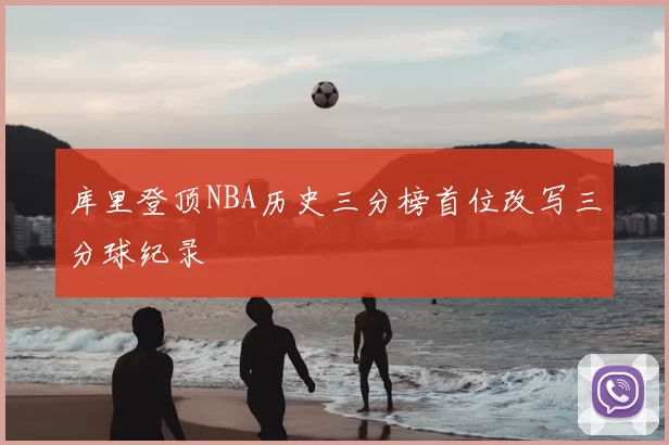 库里登顶NBA历史三分榜首位改写三分球纪录