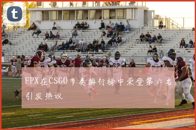 FPX在CSGO节奏排行榜中荣登第六名引发热议