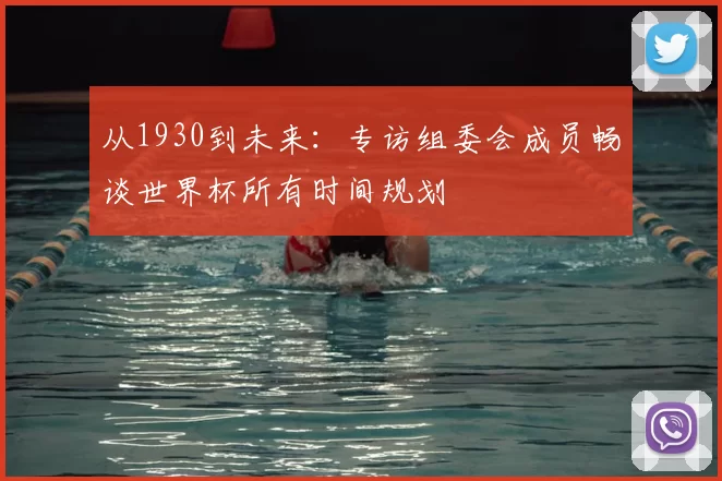 从1930到未来：专访组委会成员畅谈世界杯所有时间规划