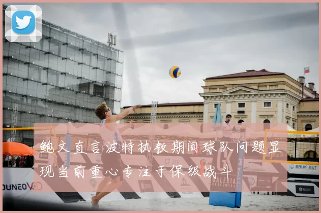 鲍文直言波特执教期间球队问题显现当前重心专注于保级战斗