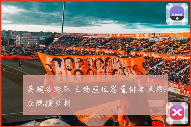 英超各球队主场座位容量排名及观众规模分析