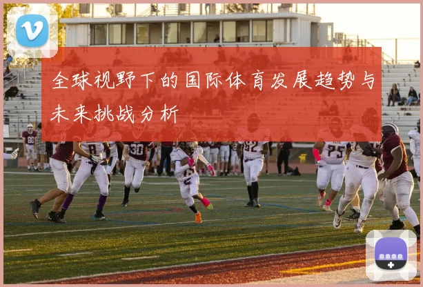 全球视野下的国际体育发展趋势与未来挑战分析