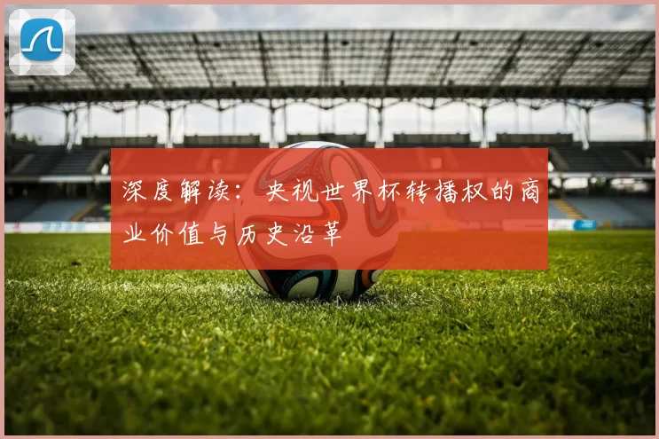 深度解读:央视世界杯转播权的商业价值与历史沿革