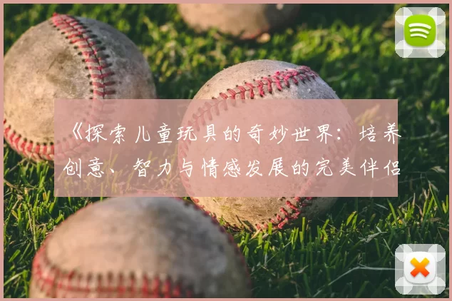 《探索儿童玩具的奇妙世界：培养创意、智力与情感发展的完美伴侣》