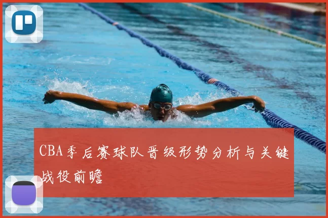 CBA季后赛球队晋级形势分析与关键战役前瞻