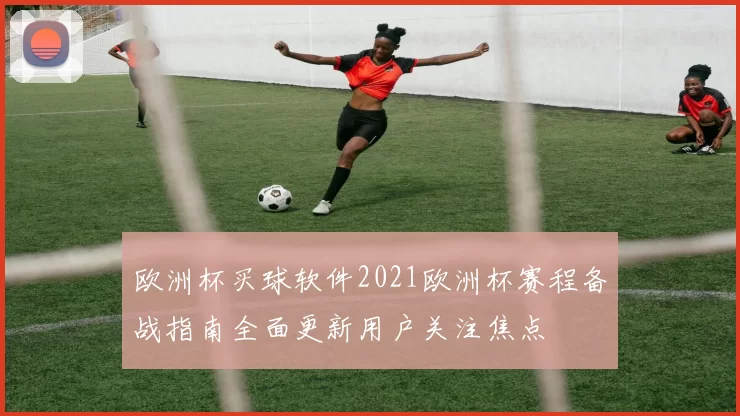 欧洲杯买球软件2021欧洲杯赛程备战指南全面更新用户关注焦点