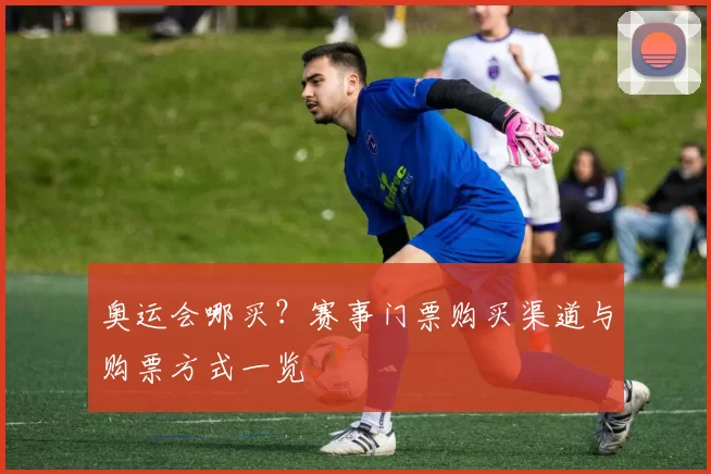 奥运会哪买?赛事门票购买渠道与购票方式一览